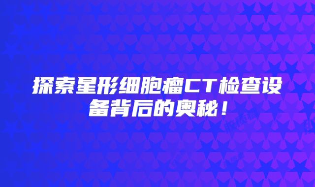 探索星形细胞瘤CT检查设备背后的奥秘！