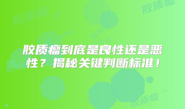 胶质瘤到底是良性还是恶性？揭秘关键判断标准！