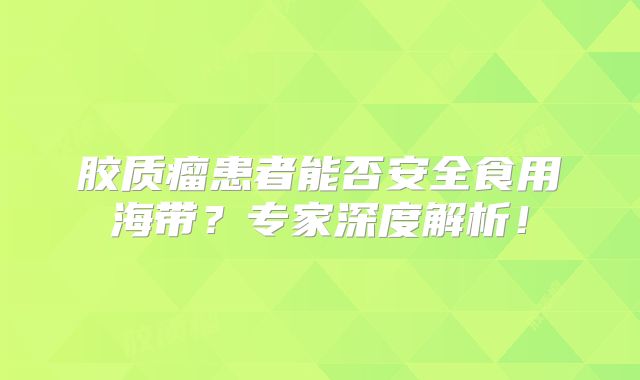 胶质瘤患者能否安全食用海带？专家深度解析！