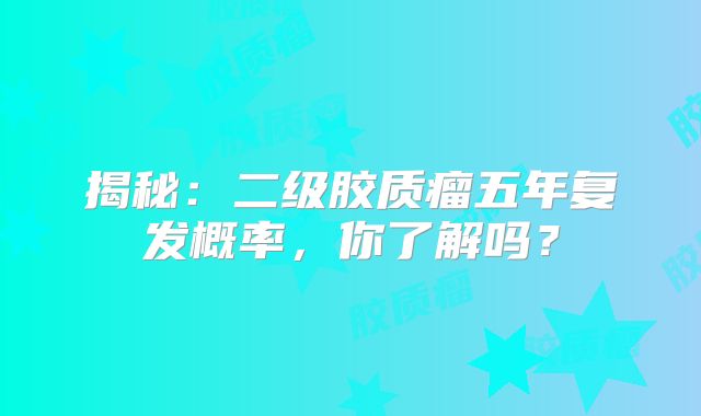 揭秘：二级胶质瘤五年复发概率，你了解吗？