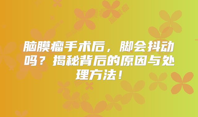 脑膜瘤手术后，脚会抖动吗？揭秘背后的原因与处理方法！