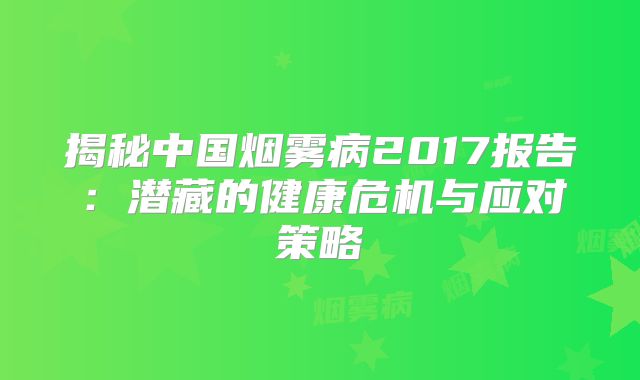 揭秘中国烟雾病2017报告：潜藏的健康危机与应对策略