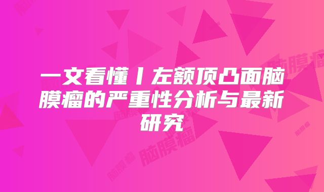 一文看懂丨左额顶凸面脑膜瘤的严重性分析与最新研究