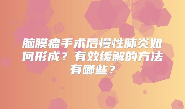 脑膜瘤手术后慢性肺炎如何形成？有效缓解的方法有哪些？