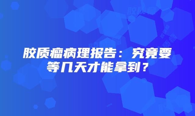 胶质瘤病理报告：究竟要等几天才能拿到？