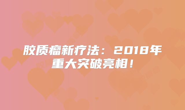 胶质瘤新疗法：2018年重大突破亮相！