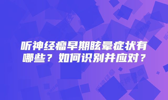 听神经瘤早期眩晕症状有哪些？如何识别并应对？