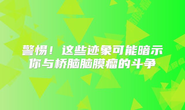 警惕！这些迹象可能暗示你与桥脑脑膜瘤的斗争