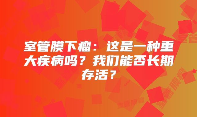 室管膜下瘤：这是一种重大疾病吗？我们能否长期存活？