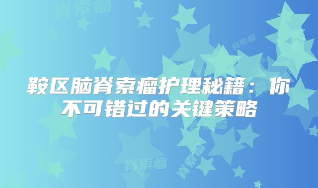 鞍区脑脊索瘤护理秘籍：你不可错过的关键策略