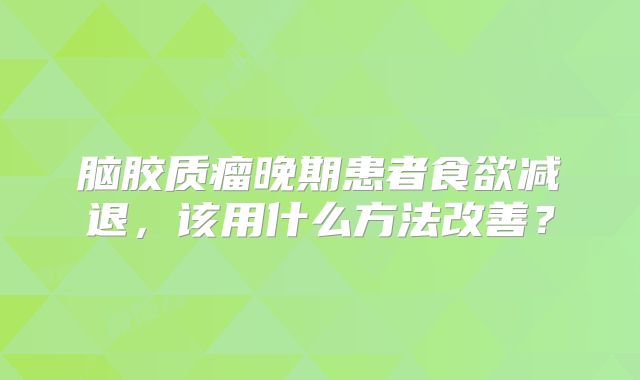 脑胶质瘤晚期患者食欲减退，该用什么方法改善？