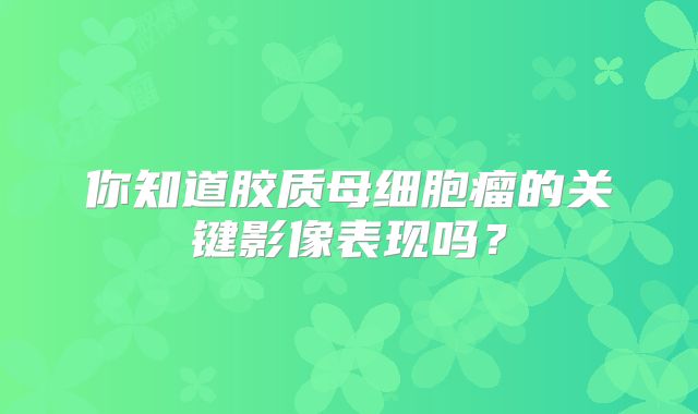 你知道胶质母细胞瘤的关键影像表现吗？