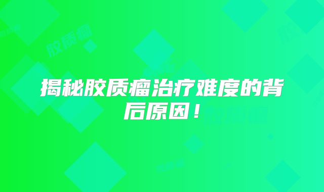 揭秘胶质瘤治疗难度的背后原因！