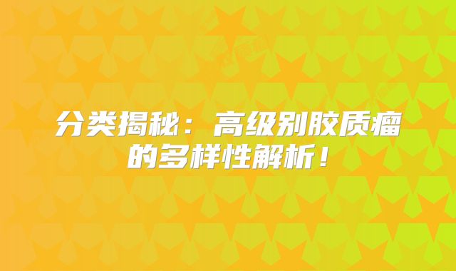 分类揭秘：高级别胶质瘤的多样性解析！
