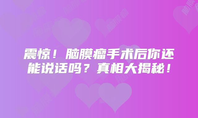 震惊！脑膜瘤手术后你还能说话吗？真相大揭秘！