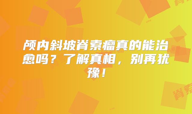 颅内斜坡脊索瘤真的能治愈吗？了解真相，别再犹豫！