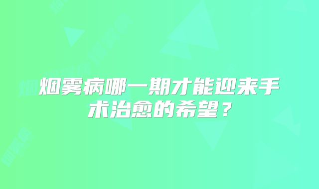 烟雾病哪一期才能迎来手术治愈的希望？