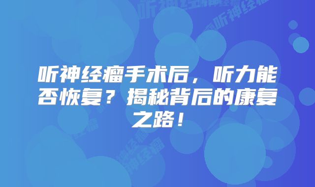 听神经瘤手术后，听力能否恢复？揭秘背后的康复之路！