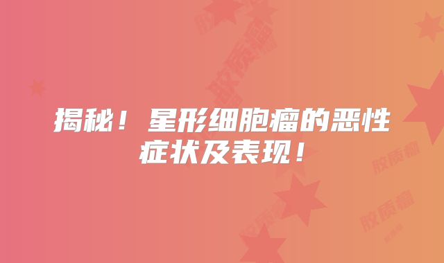 揭秘！星形细胞瘤的恶性症状及表现！