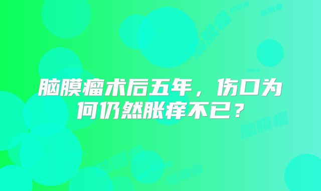 脑膜瘤术后五年，伤口为何仍然胀痒不已？