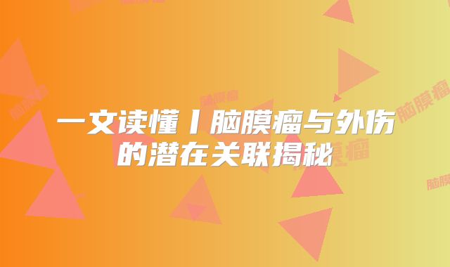 一文读懂丨脑膜瘤与外伤的潜在关联揭秘