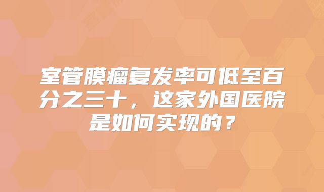 室管膜瘤复发率可低至百分之三十，这家外国医院是如何实现的？