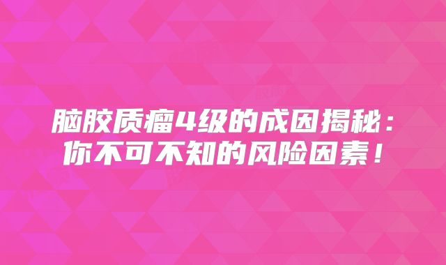 脑胶质瘤4级的成因揭秘：你不可不知的风险因素！