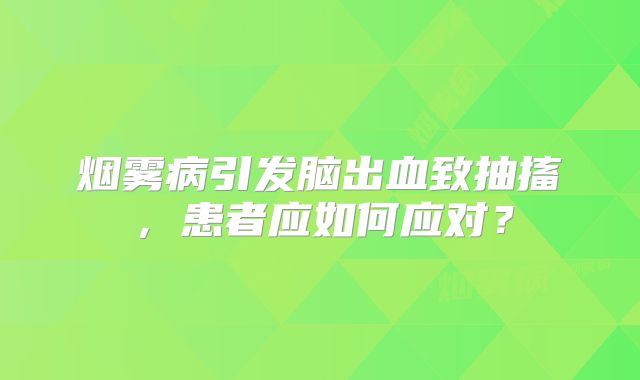 烟雾病引发脑出血致抽搐，患者应如何应对？