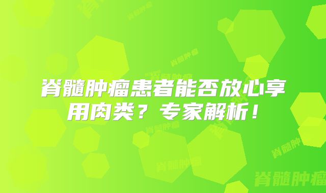 脊髓肿瘤患者能否放心享用肉类？专家解析！