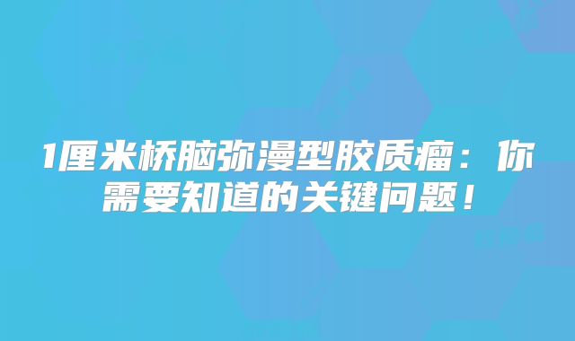 1厘米桥脑弥漫型胶质瘤：你需要知道的关键问题！