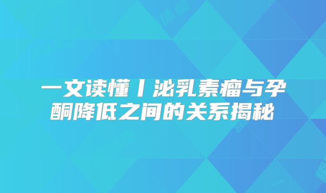 一文读懂丨泌乳素瘤与孕酮降低之间的关系揭秘
