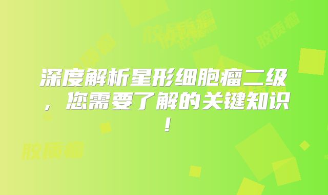 深度解析星形细胞瘤二级，您需要了解的关键知识！