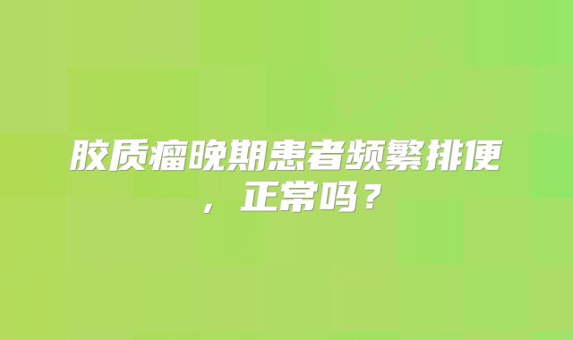 胶质瘤晚期患者频繁排便，正常吗？