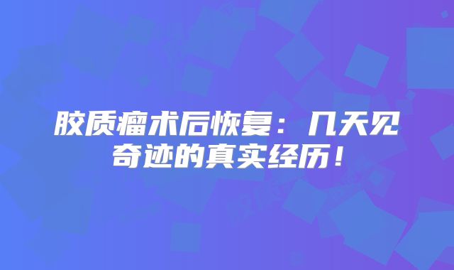 胶质瘤术后恢复：几天见奇迹的真实经历！
