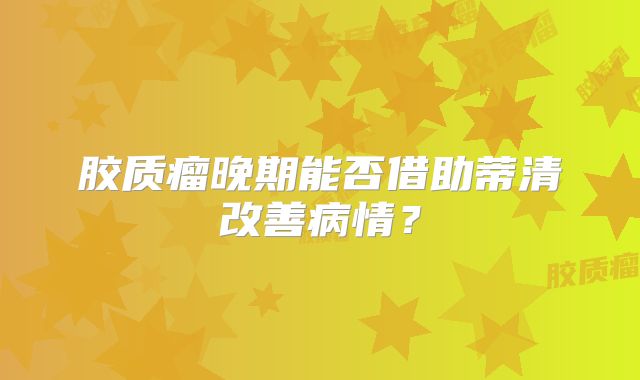 胶质瘤晚期能否借助蒂清改善病情？