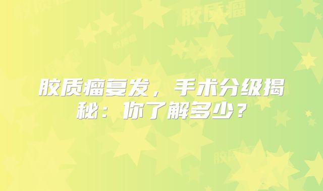 胶质瘤复发，手术分级揭秘：你了解多少？