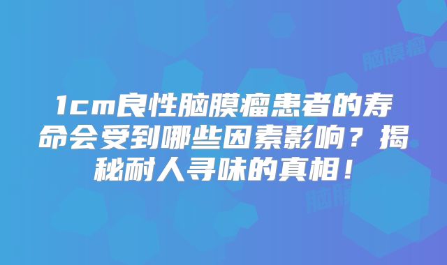 1cm良性脑膜瘤患者的寿命会受到哪些因素影响？揭秘耐人寻味的真相！