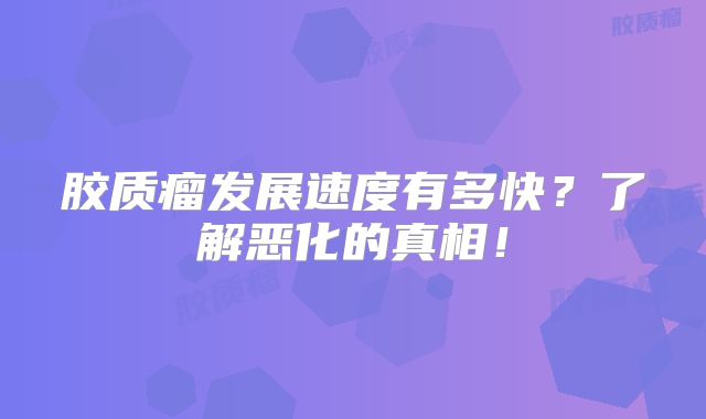 胶质瘤发展速度有多快？了解恶化的真相！