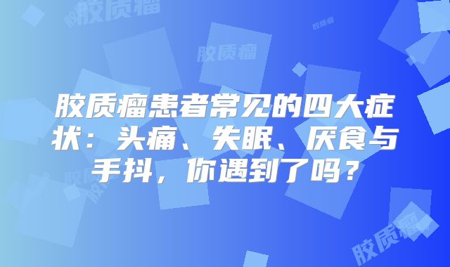 胶质瘤患者常见的四大症状：头痛、失眠、厌食与手抖，你遇到了吗？