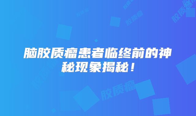 脑胶质瘤患者临终前的神秘现象揭秘！