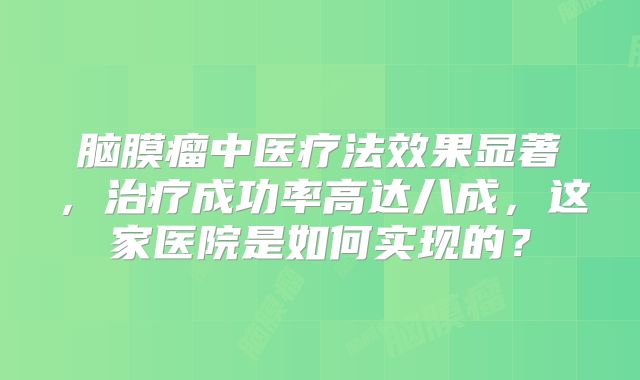脑膜瘤中医疗法效果显著，治疗成功率高达八成，这家医院是如何实现的？
