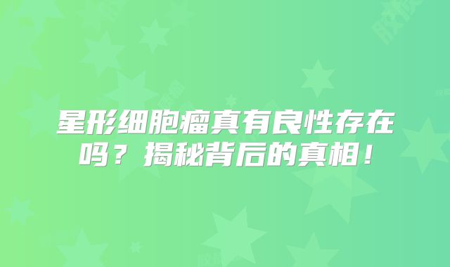 星形细胞瘤真有良性存在吗？揭秘背后的真相！
