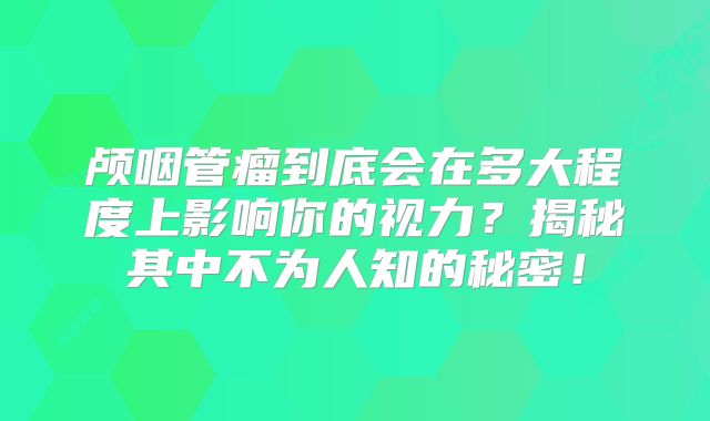 颅咽管瘤到底会在多大程度上影响你的视力？揭秘其中不为人知的秘密！