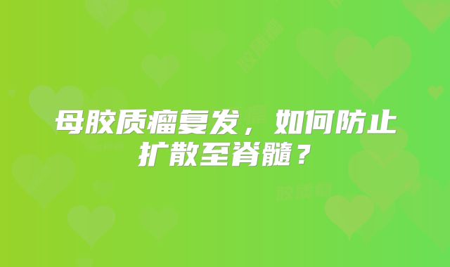 母胶质瘤复发，如何防止扩散至脊髓？