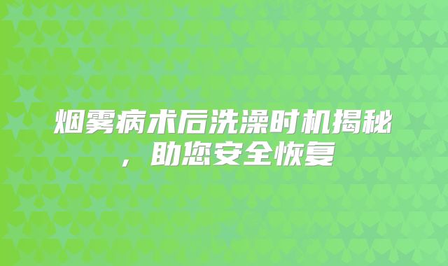 烟雾病术后洗澡时机揭秘，助您安全恢复