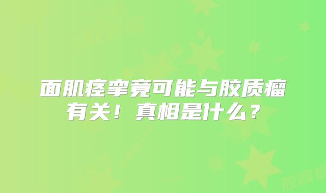 面肌痉挛竟可能与胶质瘤有关！真相是什么？