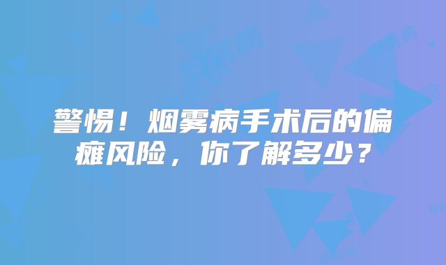 警惕！烟雾病手术后的偏瘫风险，你了解多少？