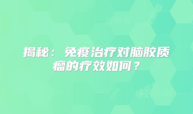揭秘：免疫治疗对脑胶质瘤的疗效如何？