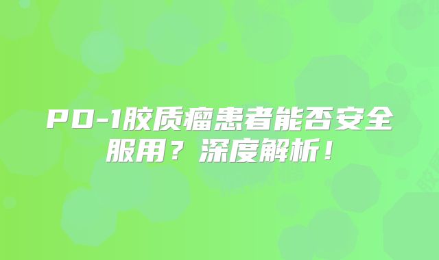 PD-1胶质瘤患者能否安全服用？深度解析！