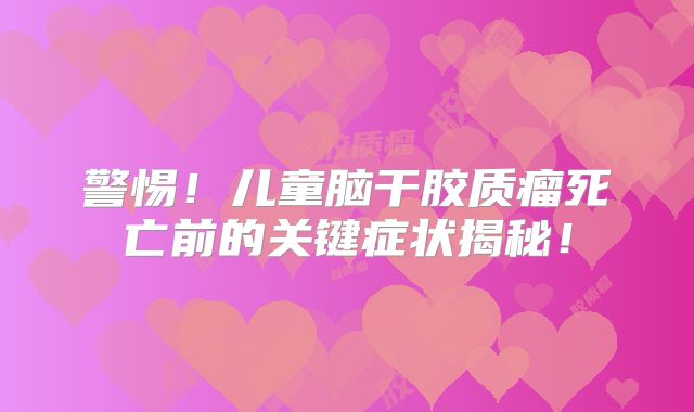 警惕！儿童脑干胶质瘤死亡前的关键症状揭秘！